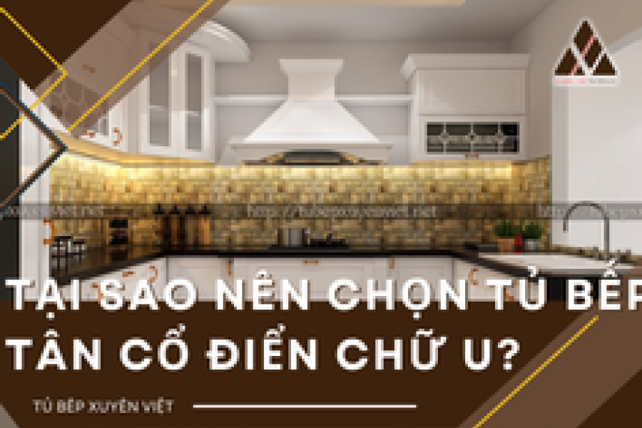   
          Tại sao nên chọn tủ bếp tân cổ điển chữ U?